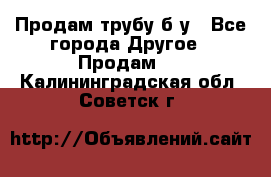 Продам трубу б/у - Все города Другое » Продам   . Калининградская обл.,Советск г.